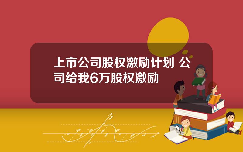 上市公司股权激励计划 公司给我6万股权激励